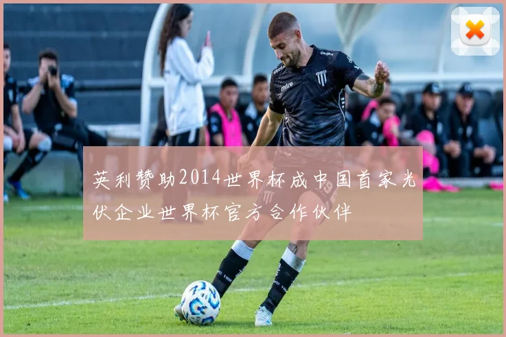 英利赞助2014世界杯成中国首家光伏企业世界杯官方合作伙伴