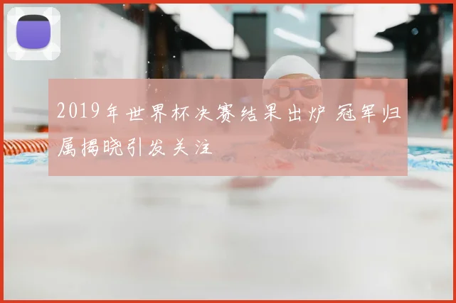 2019年世界杯决赛结果出炉 冠军归属揭晓引发关注