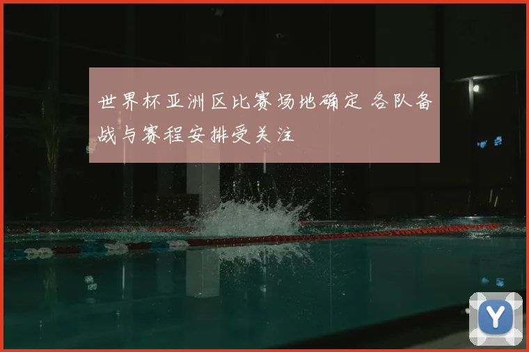 世界杯亚洲区比赛场地确定 各队备战与赛程安排受关注