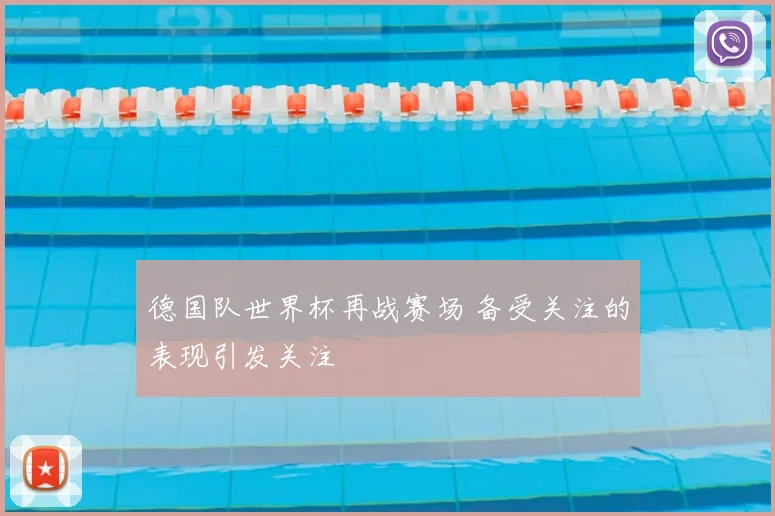 德国队世界杯再战赛场 备受关注的表现引发关注