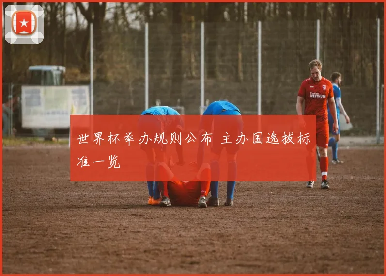 世界杯举办规则公布 主办国选拔标准一览