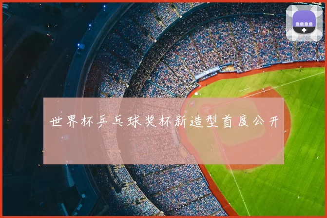 世界杯乒乓球奖杯新造型首度公开