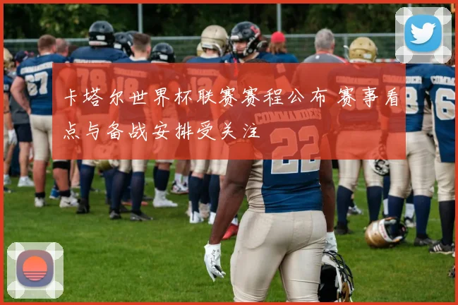 卡塔尔世界杯联赛赛程公布 赛事看点与备战安排受关注