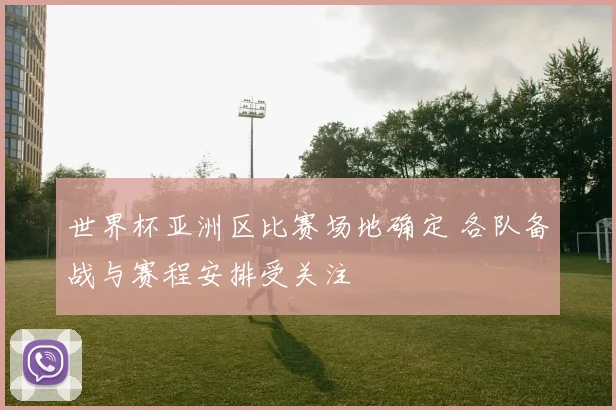 世界杯亚洲区比赛场地确定 各队备战与赛程安排受关注