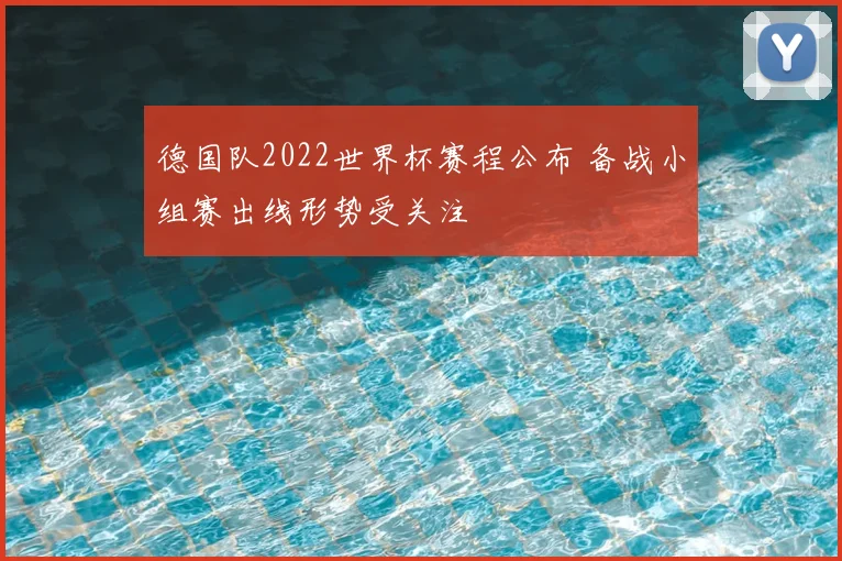 德国队2022世界杯赛程公布 备战小组赛出线形势受关注