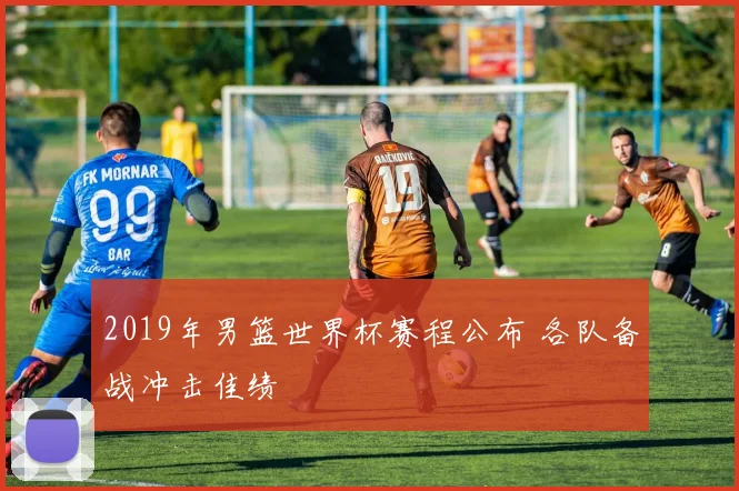 2019年男篮世界杯赛程公布 各队备战冲击佳绩